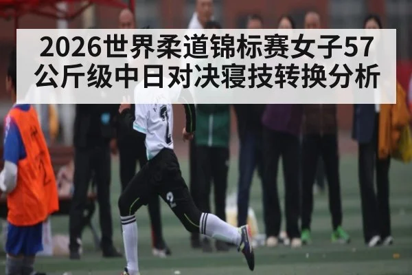 2026世界柔道锦标赛女子57公斤级中日对决寝技转换分析